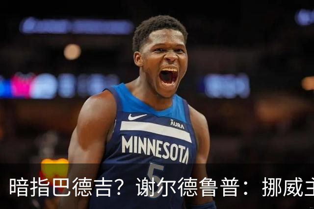 暗指巴德吉？谢尔德鲁普：挪威主帅总是戏称，我本可以在巴萨踢球